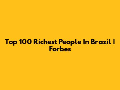 Top 100 Richest People In Brazil | Forbes