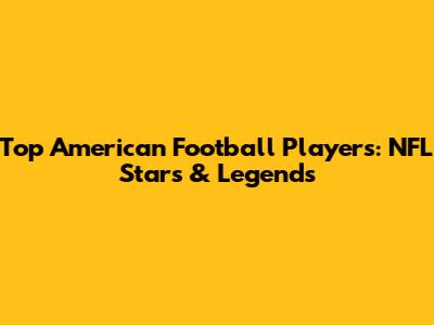 Top American Football Players: NFL Stars & Legends