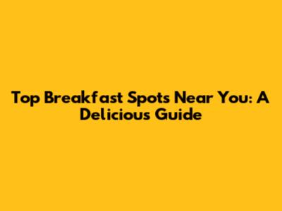 Top Breakfast Spots Near You: A Delicious Guide