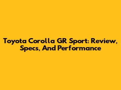 Toyota Corolla GR Sport: Review, Specs, And Performance