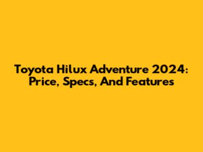 Toyota Hilux Adventure 2024: Price, Specs, And Features