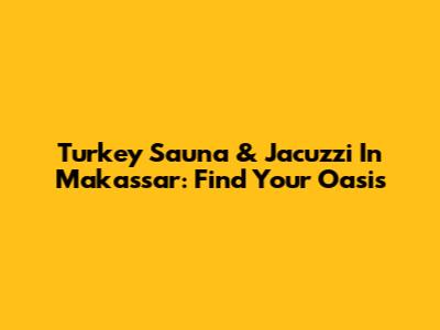 Turkey Sauna & Jacuzzi In Makassar: Find Your Oasis