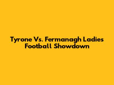 Tyrone Vs. Fermanagh Ladies Football Showdown