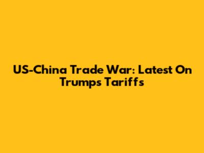 US-China Trade War: Latest On Trump's Tariffs