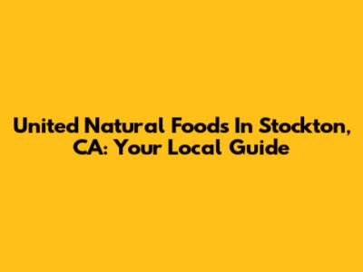 United Natural Foods In Stockton, CA: Your Local Guide
