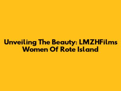 Unveiling The Beauty: LMZHFilm's Women Of Rote Island