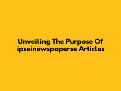 Unveiling The Purpose Of 'ipseinewspaperse' Articles
