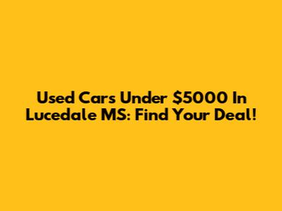 Used Cars Under $5000 In Lucedale MS: Find Your Deal!