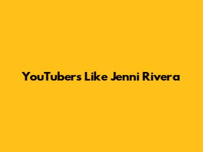 YouTubers Like Jenni Rivera