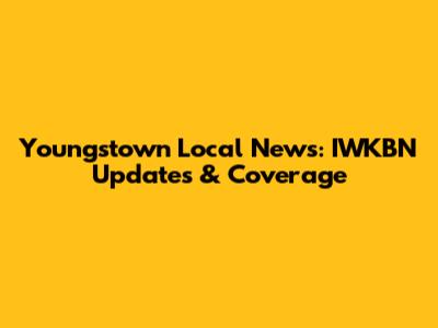 Youngstown Local News: IWKBN Updates & Coverage